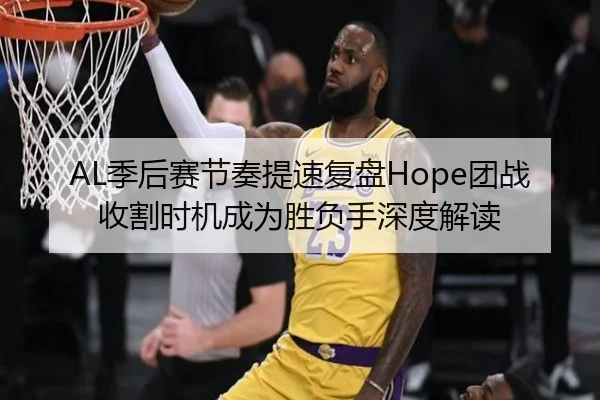 AL季后赛节奏提速复盘Hope团战收割时机成为胜负手深度解读