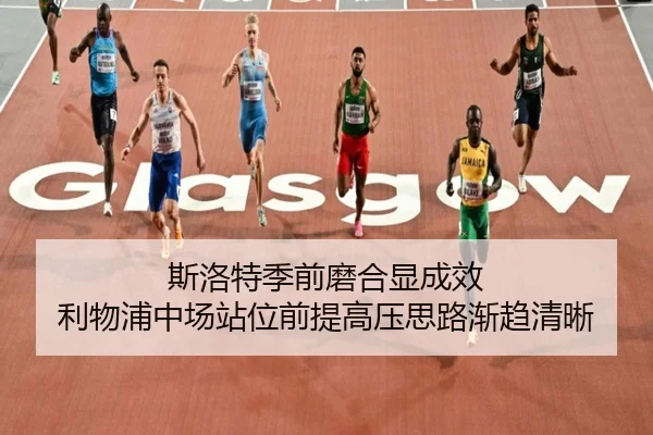 斯洛特季前磨合显成效 利物浦中场站位前提高压思路渐趋清晰