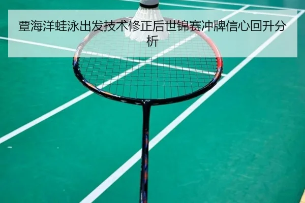 覃海洋蛙泳出发技术修正后世锦赛冲牌信心回升分析