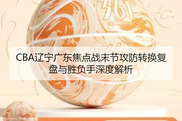 CBA辽宁广东焦点战末节攻防转换复盘与胜负手深度解析